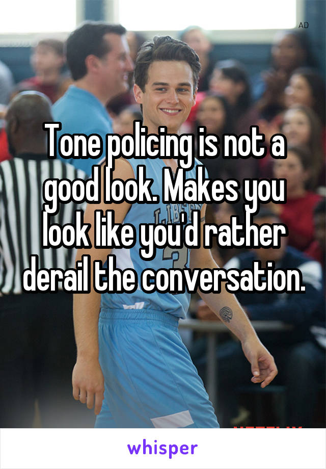 Tone policing is not a good look. Makes you look like you'd rather derail the conversation. 