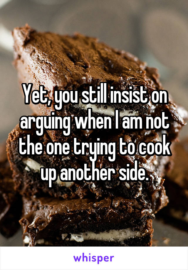 Yet, you still insist on arguing when I am not the one trying to cook up another side.