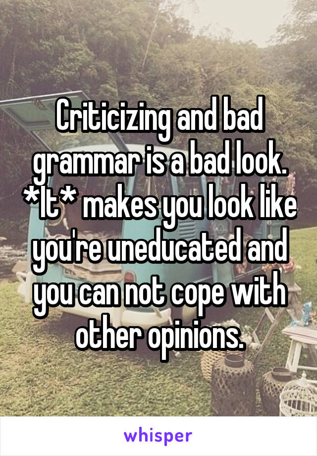 Criticizing and bad grammar is a bad look. *It* makes you look like you're uneducated and you can not cope with other opinions.