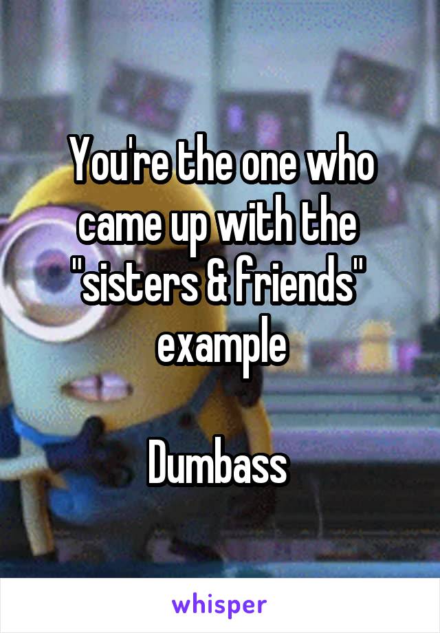 You're the one who came up with the 
"sisters & friends" 
example

Dumbass 