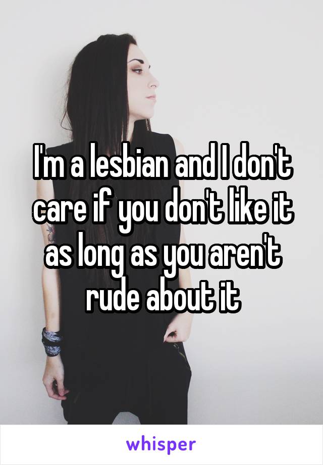 I'm a lesbian and I don't care if you don't like it as long as you aren't rude about it