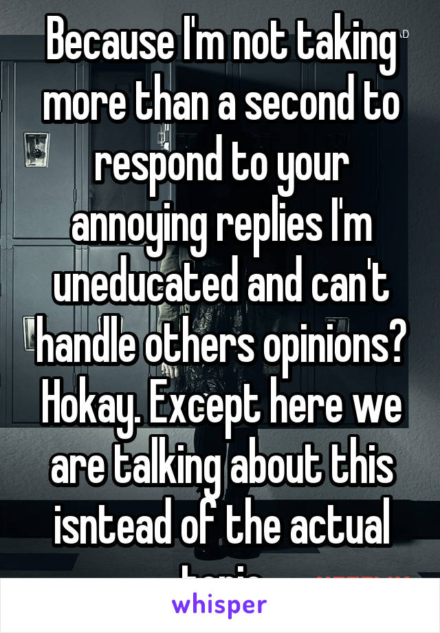 Because I'm not taking more than a second to respond to your annoying replies I'm uneducated and can't handle others opinions? Hokay. Except here we are talking about this isntead of the actual topic