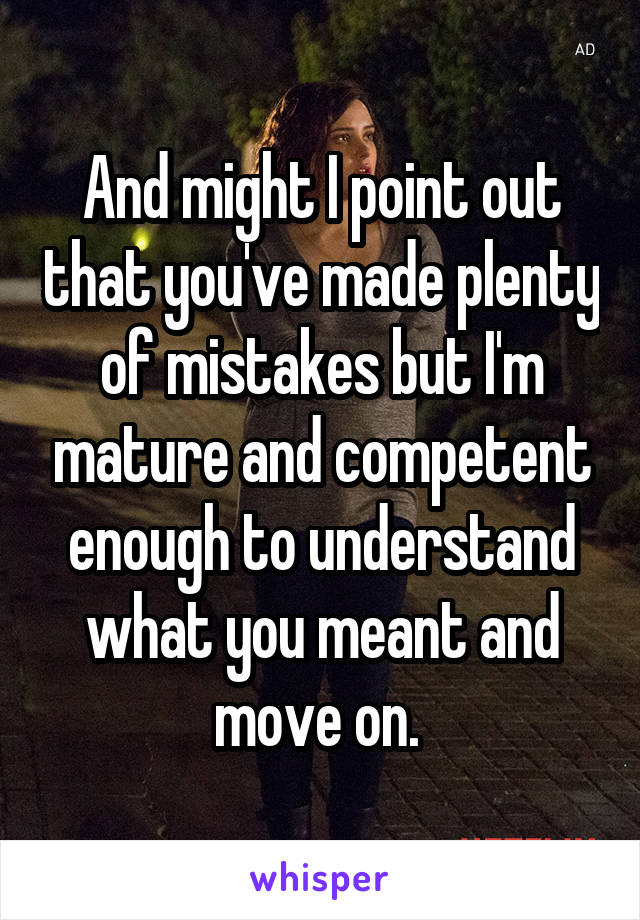 And might I point out that you've made plenty of mistakes but I'm mature and competent enough to understand what you meant and move on. 