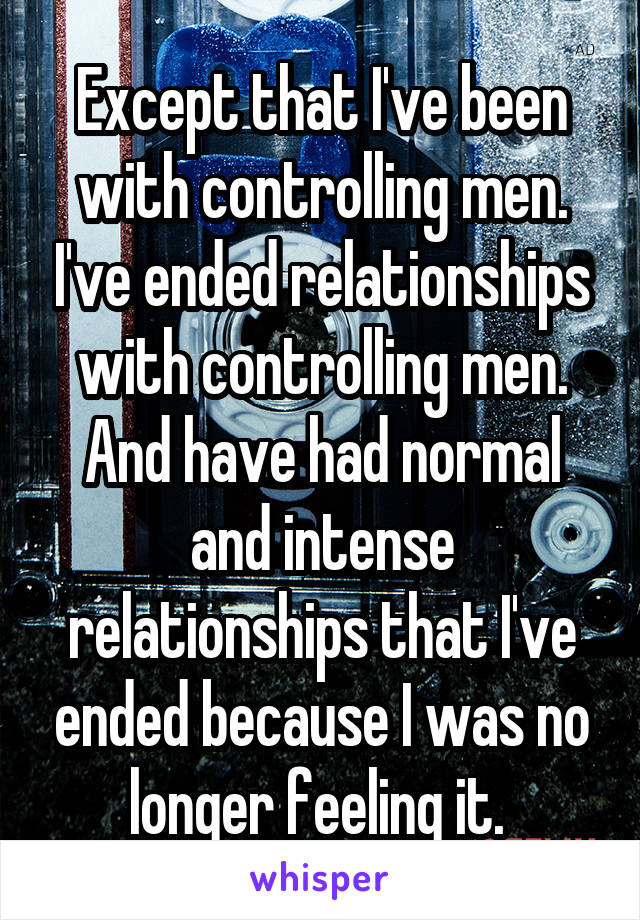 Except that I've been with controlling men. I've ended relationships with controlling men. And have had normal and intense relationships that I've ended because I was no longer feeling it. 