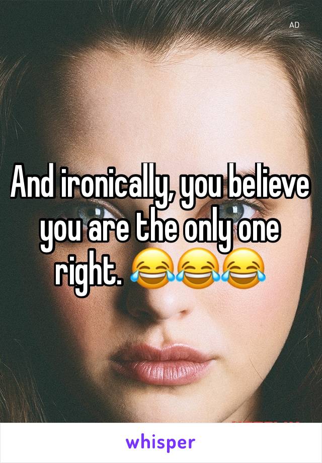 And ironically, you believe you are the only one right. 😂😂😂