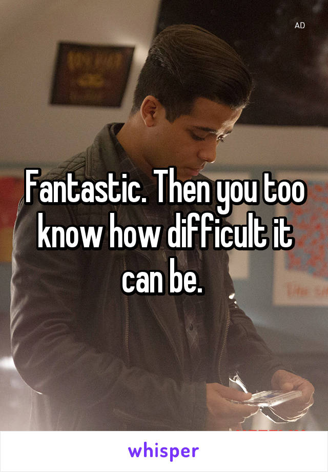 Fantastic. Then you too know how difficult it can be. 