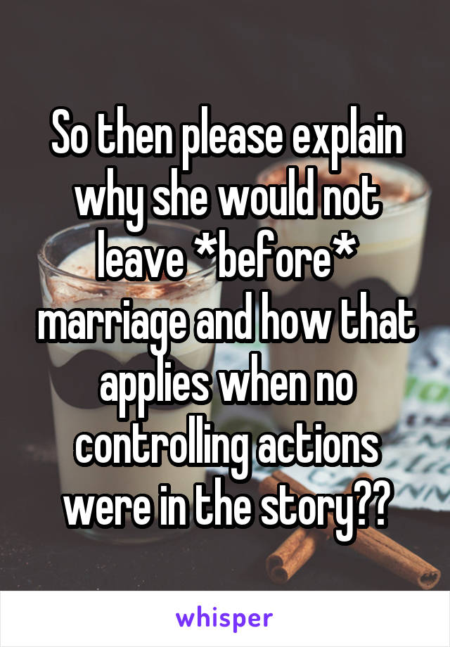 So then please explain why she would not leave *before* marriage and how that applies when no controlling actions were in the story??