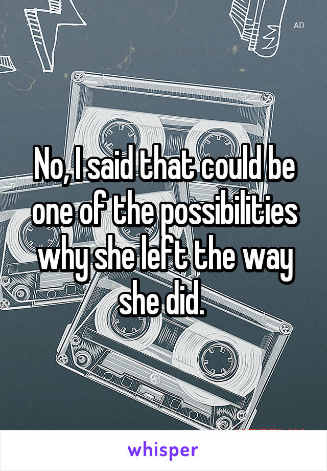 No, I said that could be one of the possibilities why she left the way she did. 