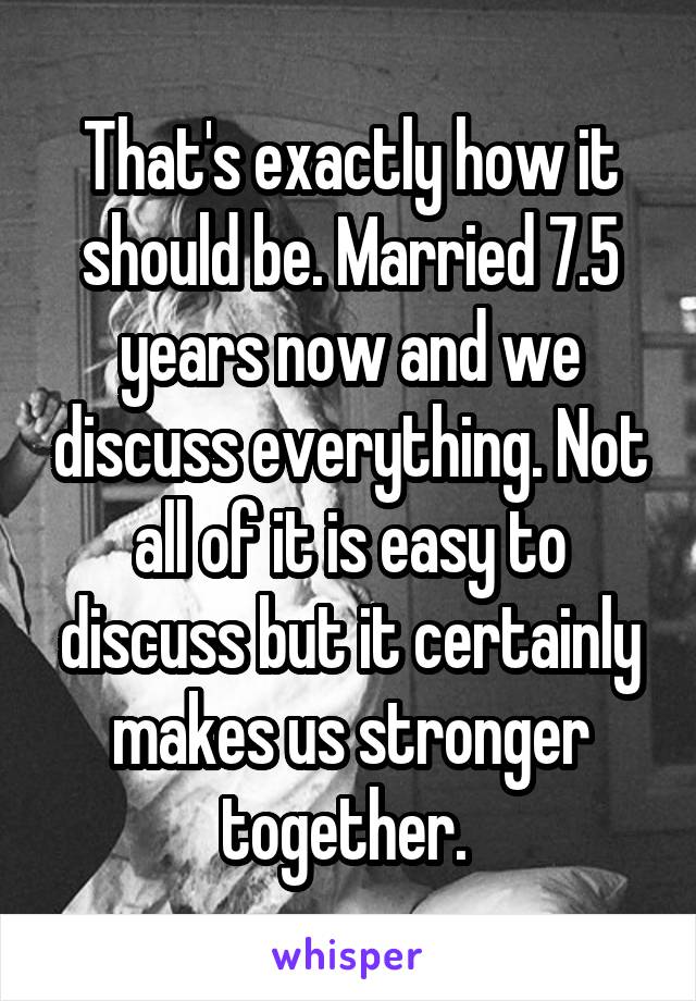 That's exactly how it should be. Married 7.5 years now and we discuss everything. Not all of it is easy to discuss but it certainly makes us stronger together. 