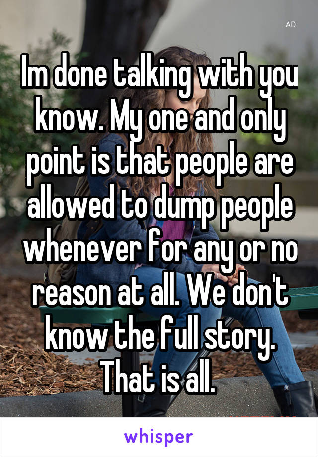 Im done talking with you know. My one and only point is that people are allowed to dump people whenever for any or no reason at all. We don't know the full story. That is all. 