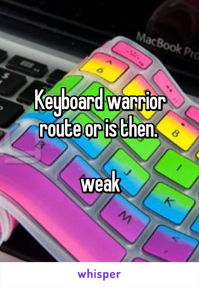 Keyboard warrior route or is then. 

weak