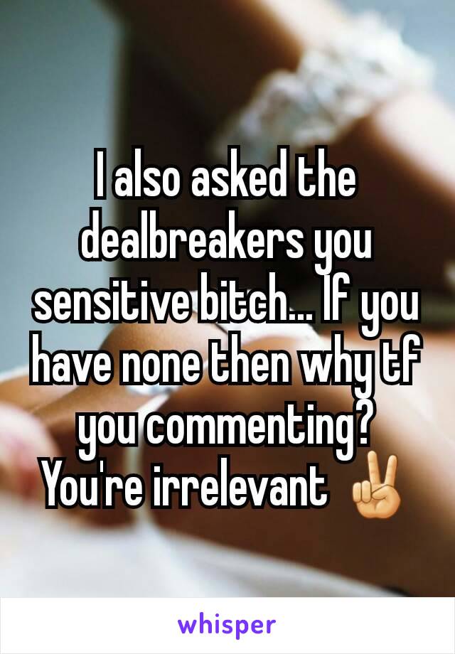 I also asked the dealbreakers you sensitive bitch... If you have none then why tf you commenting? You're irrelevant ✌