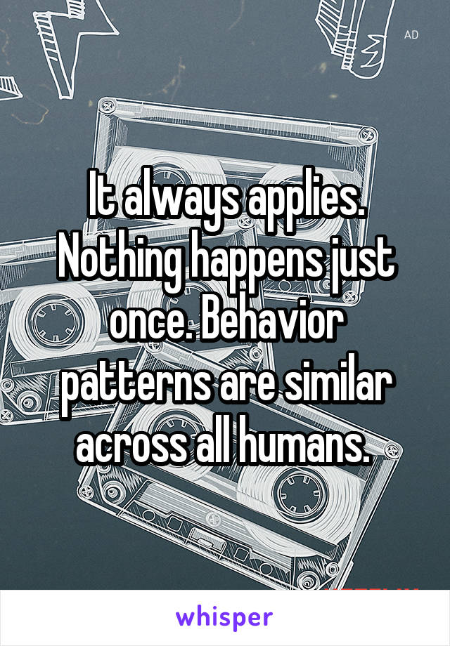 It always applies. Nothing happens just once. Behavior patterns are similar across all humans. 