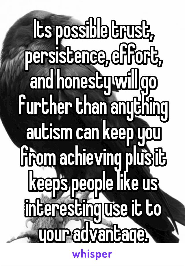 Its possible trust, persistence, effort, and honesty will go further than anything autism can keep you from achieving plus it keeps people like us interesting use it to your advantage.