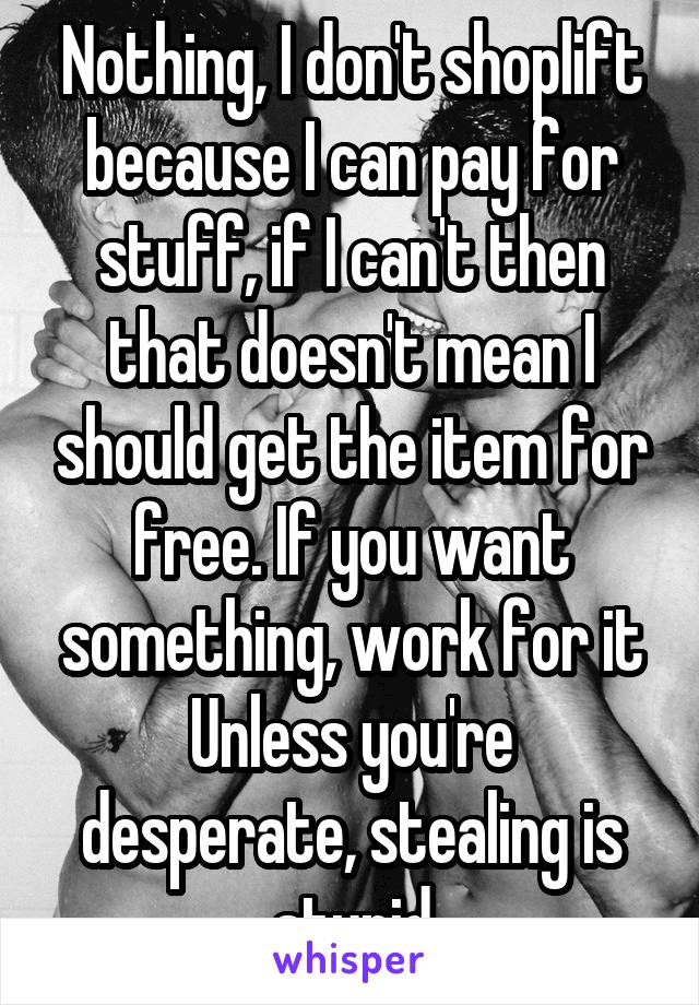 Nothing, I don't shoplift because I can pay for stuff, if I can't then that doesn't mean I should get the item for free. If you want something, work for it
Unless you're desperate, stealing is stupid