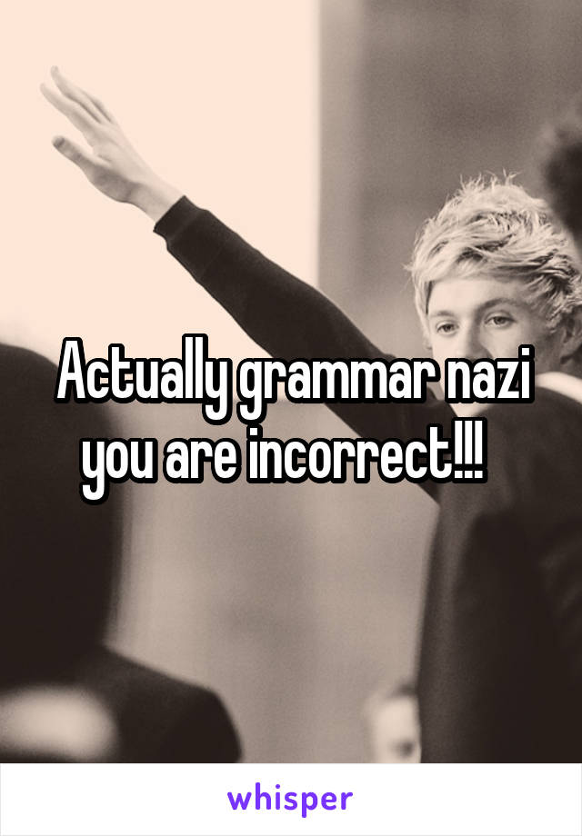 Actually grammar nazi you are incorrect!!!  