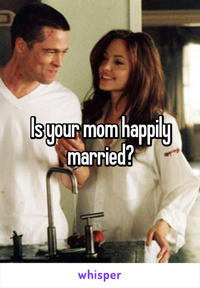 Is your mom happily married?