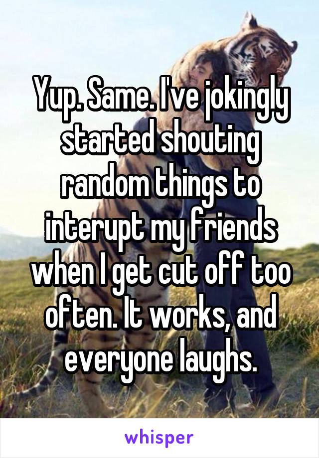 Yup. Same. I've jokingly started shouting random things to interupt my friends when I get cut off too often. It works, and everyone laughs.