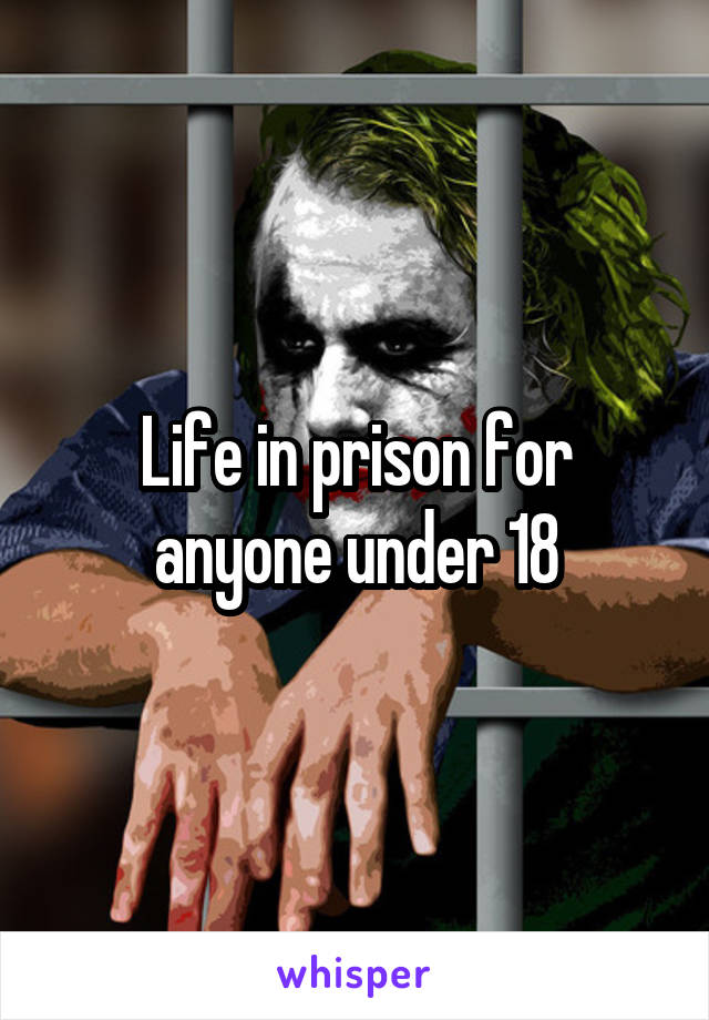 Life in prison for anyone under 18