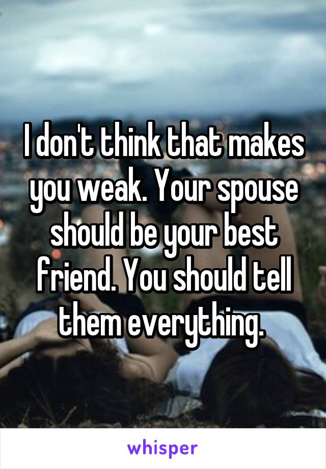 I don't think that makes you weak. Your spouse should be your best friend. You should tell them everything. 