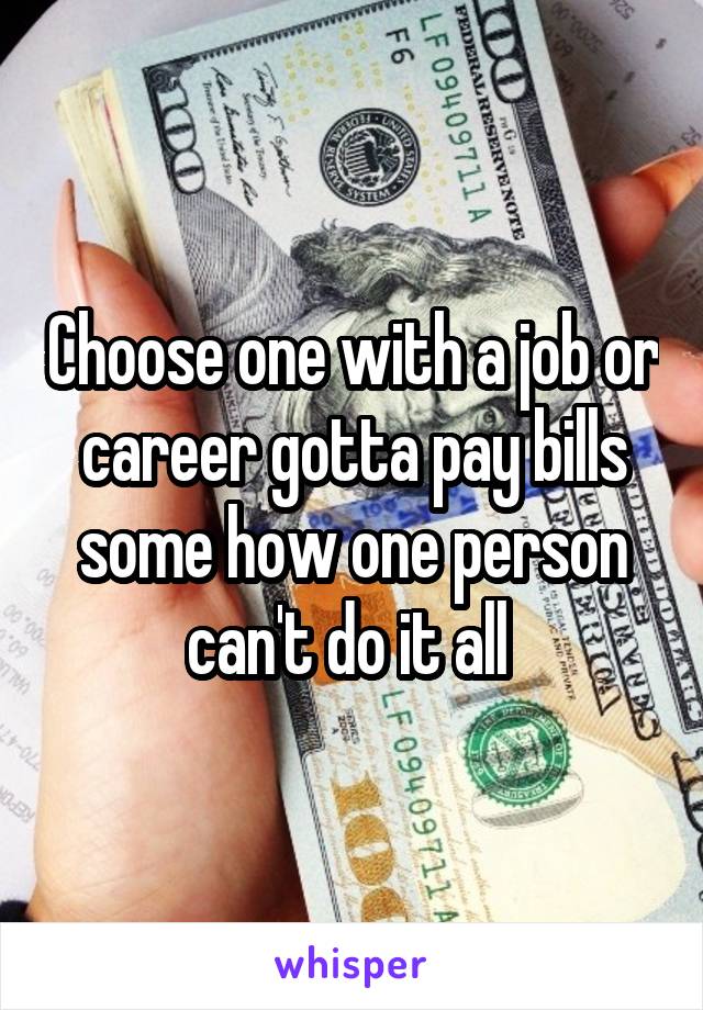 Choose one with a job or career gotta pay bills some how one person can't do it all 