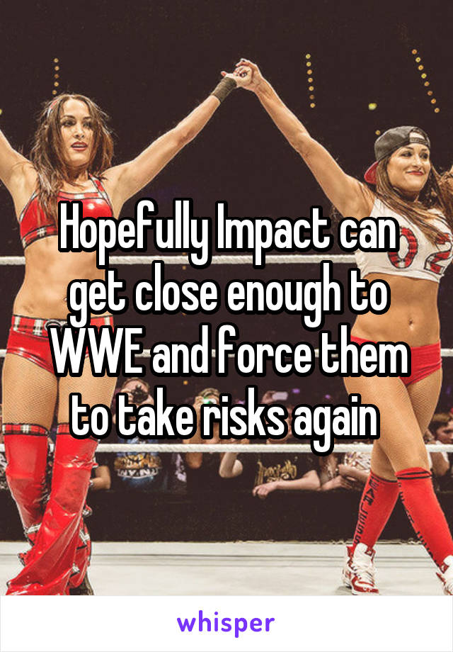 Hopefully Impact can get close enough to WWE and force them to take risks again 