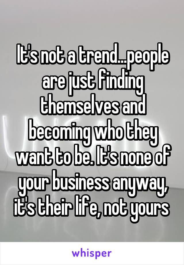 It's not a trend...people are just finding themselves and becoming who they want to be. It's none of your business anyway, it's their life, not yours 