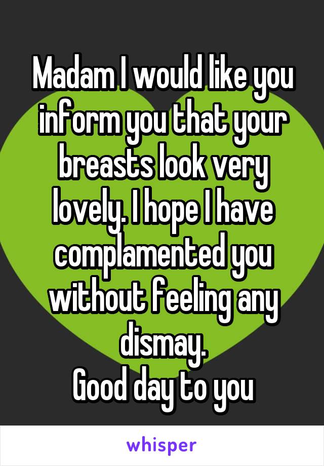 Madam I would like you inform you that your breasts look very lovely. I hope I have complamented you without feeling any dismay.
Good day to you