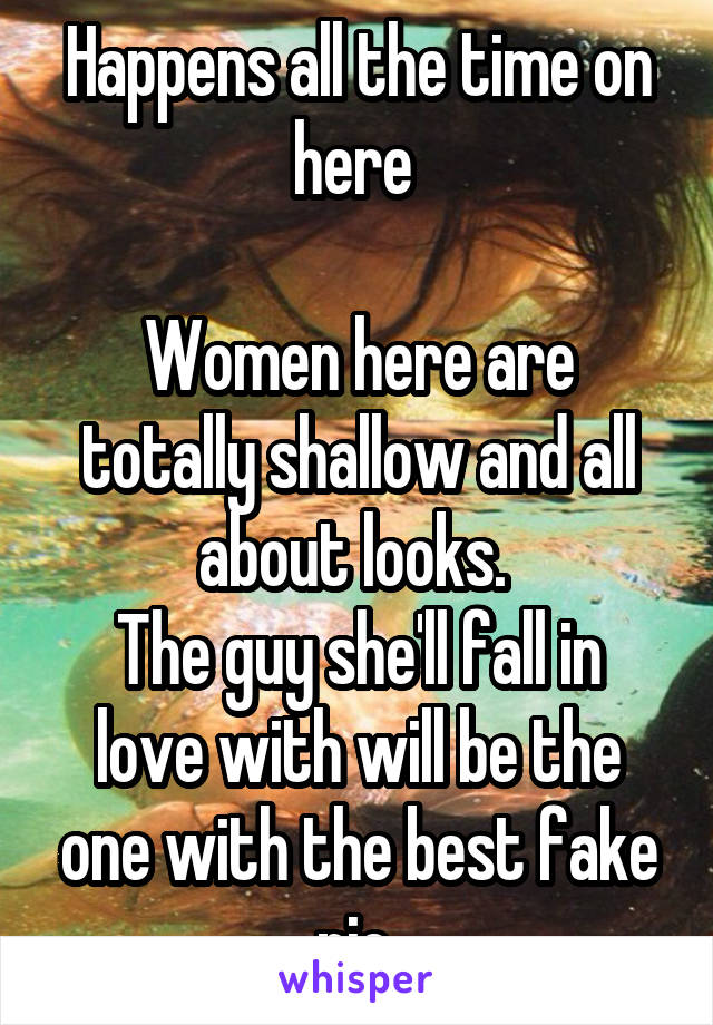 Happens all the time on here 

Women here are totally shallow and all about looks. 
The guy she'll fall in love with will be the one with the best fake pic 