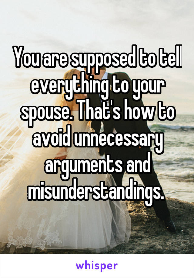 You are supposed to tell everything to your spouse. That's how to avoid unnecessary arguments and misunderstandings. 
