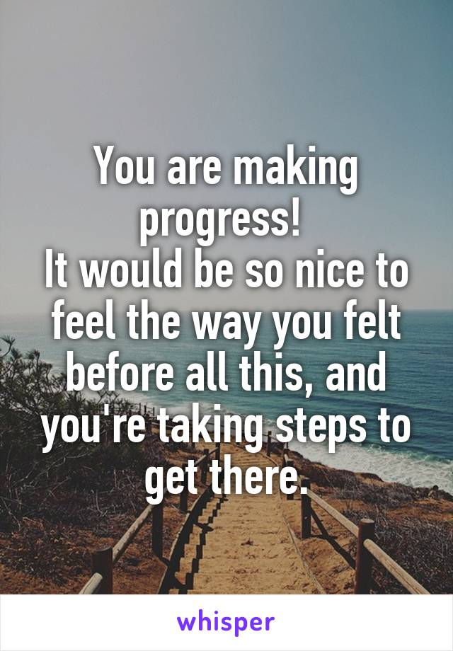 You are making progress! 
It would be so nice to feel the way you felt before all this, and you're taking steps to get there.