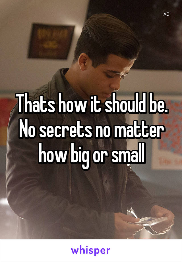 Thats how it should be. No secrets no matter how big or small