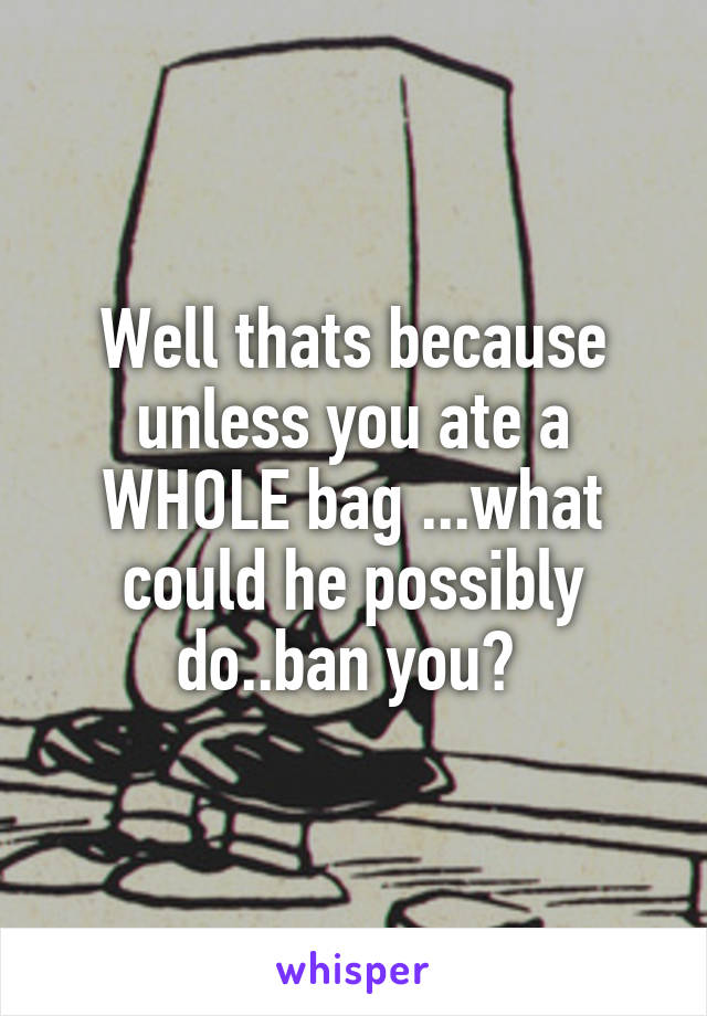 Well thats because unless you ate a WHOLE bag ...what could he possibly do..ban you? 