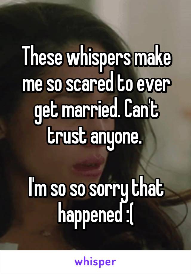 These whispers make me so scared to ever get married. Can't trust anyone. 

I'm so so sorry that happened :(