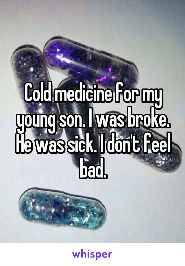 Cold medicine for my young son. I was broke. He was sick. I don't feel bad.