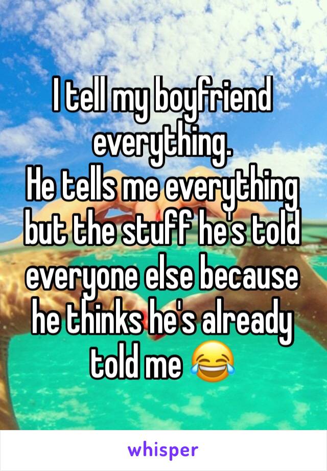 I tell my boyfriend everything. 
He tells me everything but the stuff he's told everyone else because he thinks he's already told me 😂