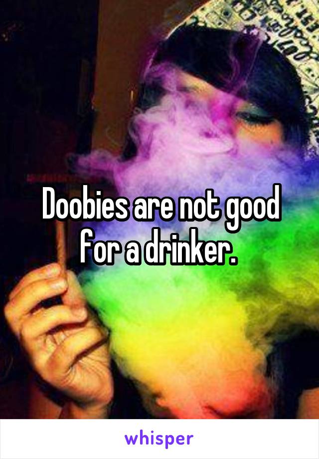 Doobies are not good for a drinker. 