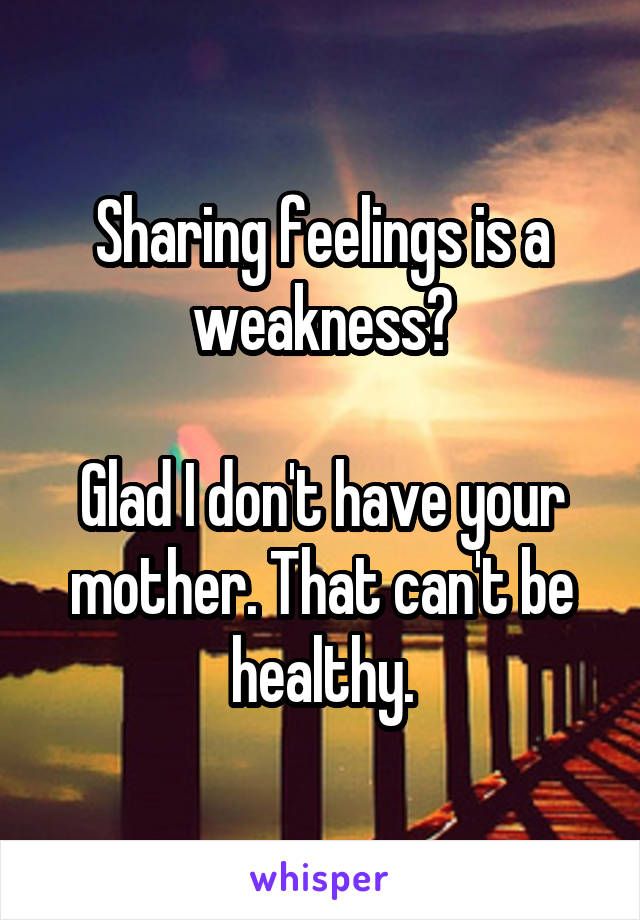 Sharing feelings is a weakness?

Glad I don't have your mother. That can't be healthy.