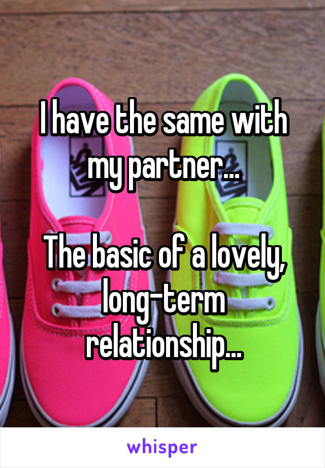 I have the same with my partner...

The basic of a lovely, long-term relationship...