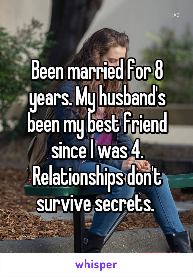 Been married for 8 years. My husband's been my best friend since I was 4. Relationships don't survive secrets. 