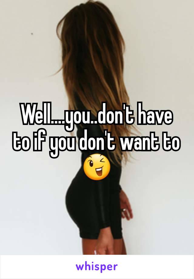 Well....you..don't have to if you don't want to 😉