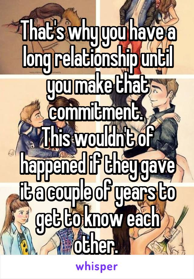 That's why you have a long relationship until you make that commitment. 
This wouldn't of happened if they gave it a couple of years to get to know each other. 