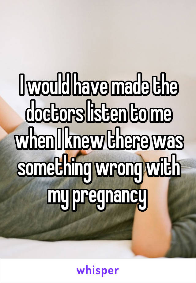 I would have made the doctors listen to me when I knew there was something wrong with my pregnancy 