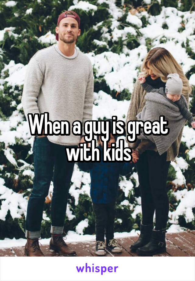 When a guy is great with kids