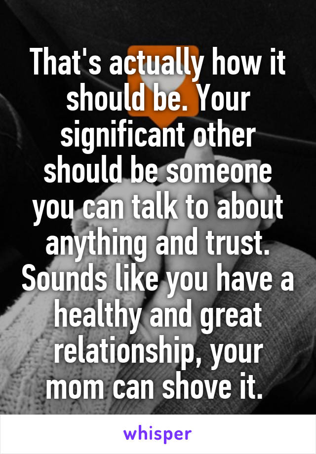 That's actually how it should be. Your significant other should be someone you can talk to about anything and trust. Sounds like you have a healthy and great relationship, your mom can shove it. 