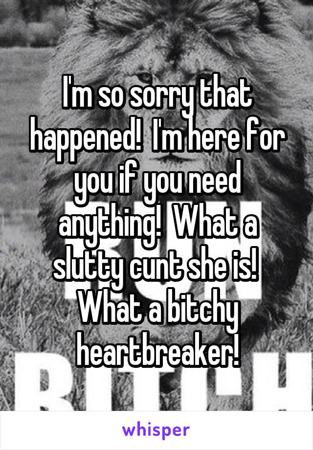 I'm so sorry that happened!  I'm here for you if you need anything!  What a slutty cunt she is!  What a bitchy heartbreaker!