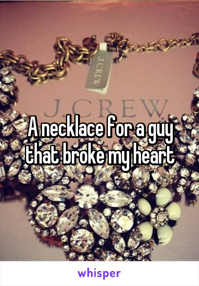 A necklace for a guy that broke my heart