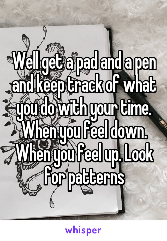 Well get a pad and a pen and keep track of what you do with your time. When you feel down. When you feel up. Look for patterns