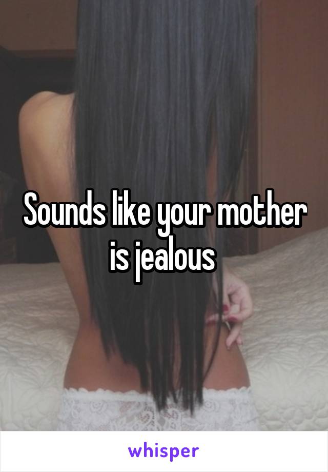 Sounds like your mother is jealous 