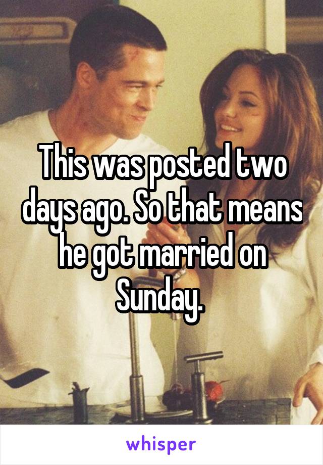 This was posted two days ago. So that means he got married on Sunday. 